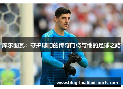 库尔图瓦:守护球门的传奇门将与他的足球之路